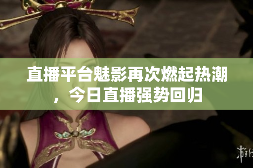 直播平台魅影再次燃起热潮，今日直播强势回归
