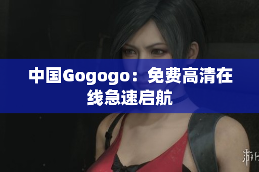 中国Gogogo：免费高清在线急速启航