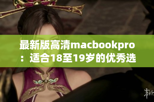 最新版高清macbookpro：适合18至19岁的优秀选择