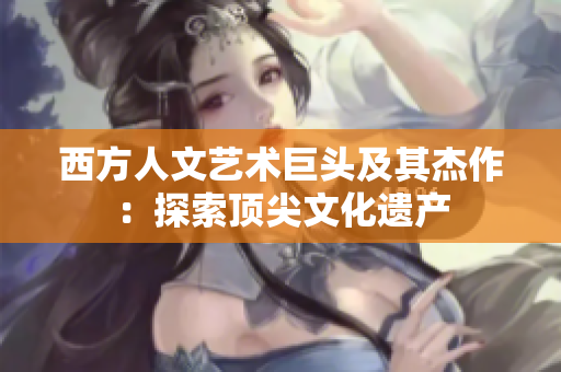 西方人文艺术巨头及其杰作：探索顶尖文化遗产