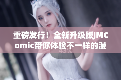 重磅发行！全新升级版JMComic带你体验不一样的漫画世界
