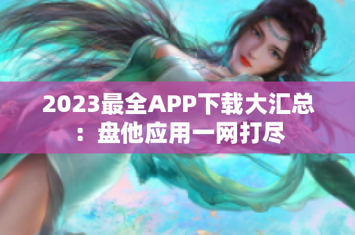 2023最全APP下载大汇总：盘他应用一网打尽