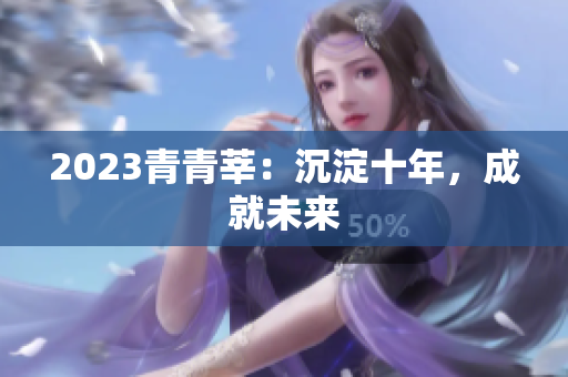 2023青青莘：沉淀十年，成就未来