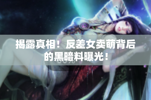 揭露真相！反差女卖萌背后的黑暗料曝光！