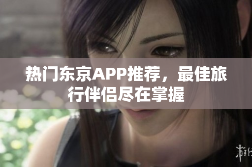 热门东京APP推荐，最佳旅行伴侣尽在掌握