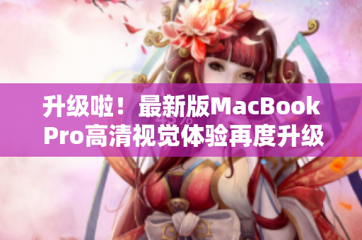 升级啦！最新版MacBook Pro高清视觉体验再度升级