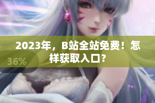 2023年，B站全站免费！怎样获取入口？