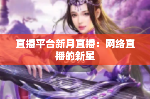 直播平台新月直播：网络直播的新星