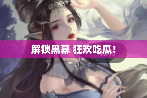 解锁黑幕 狂欢吃瓜！