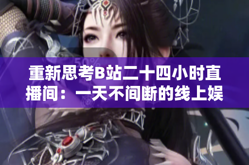 重新思考B站二十四小时直播间：一天不间断的线上娱乐