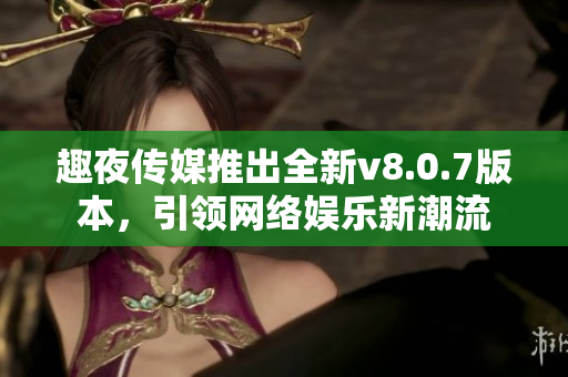 趣夜传媒推出全新v8.0.7版本，引领网络娱乐新潮流