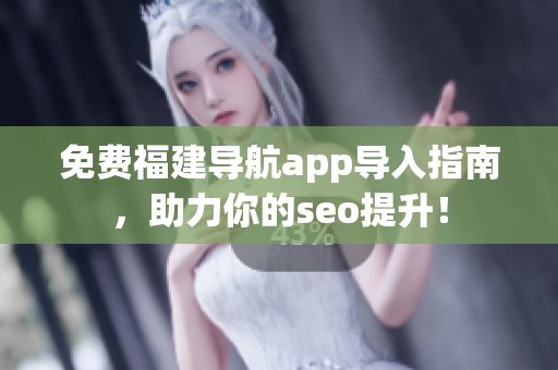 免费福建导航app导入指南，助力你的seo提升！