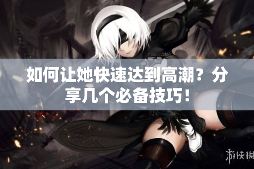 如何让她快速达到高潮？分享几个必备技巧！