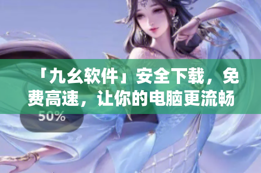 「九幺软件」安全下载，免费高速，让你的电脑更流畅！)