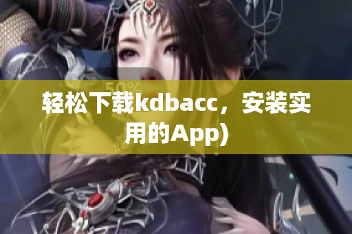 轻松下载kdbacc，安装实用的App)