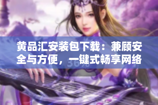 黄品汇安装包下载：兼顾安全与方便，一键式畅享网络购物