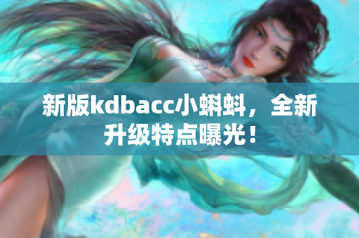 新版kdbacc小蝌蚪，全新升级特点曝光！