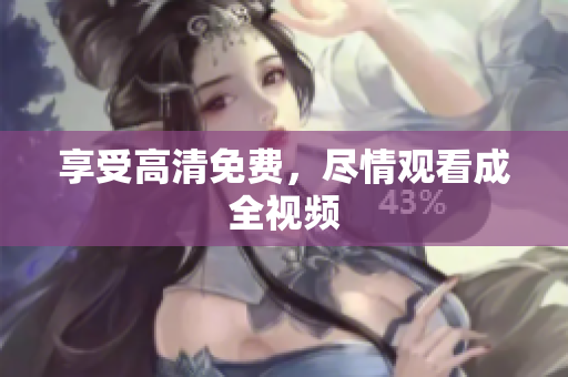 享受高清免费，尽情观看成全视频