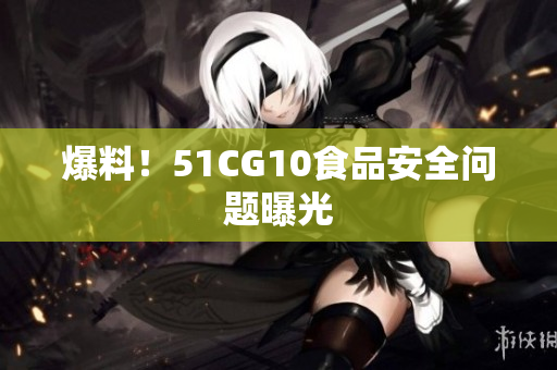 爆料！51CG10食品安全问题曝光