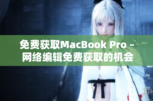免费获取MacBook Pro – 网络编辑免费获取的机会！