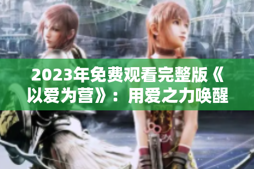 2023年免费观看完整版《以爱为营》：用爱之力唤醒人性光辉