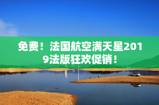 免费！法国航空满天星2019法版狂欢促销！