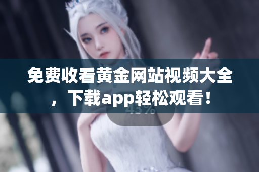 免费收看黄金网站视频大全，下载app轻松观看！