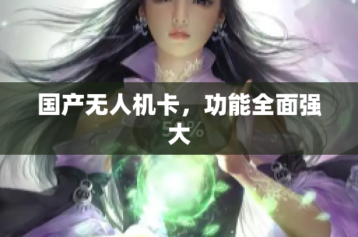 国产无人机卡，功能全面强大