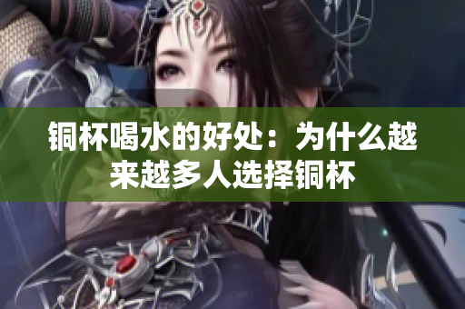铜杯喝水的好处：为什么越来越多人选择铜杯