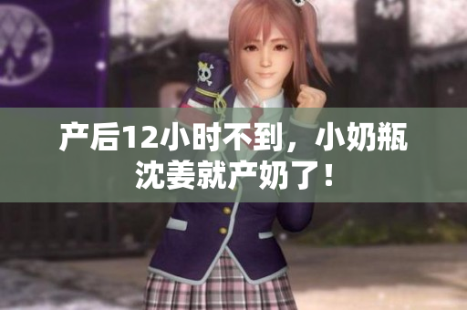 产后12小时不到，小奶瓶沈姜就产奶了！
