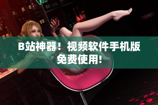 B站神器！视频软件手机版免费使用!