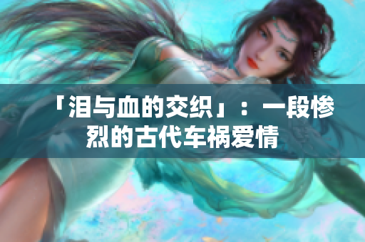「泪与血的交织」：一段惨烈的古代车祸爱情