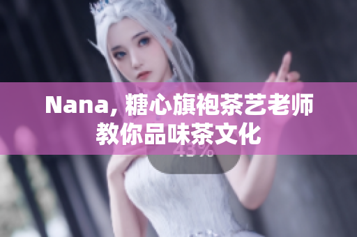 Nana, 糖心旗袍茶艺老师教你品味茶文化