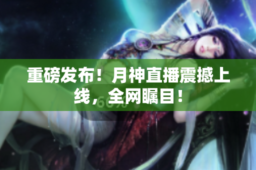 重磅发布！月神直播震撼上线，全网瞩目！