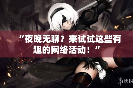 “夜晚无聊？来试试这些有趣的网络活动！”