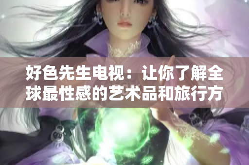 好色先生电视：让你了解全球最性感的艺术品和旅行方式