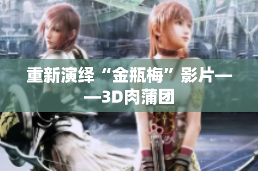 重新演绎“金瓶梅”影片——3D肉蒲团