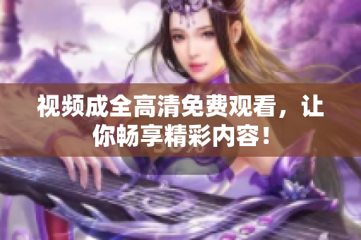 视频成全高清免费观看，让你畅享精彩内容！