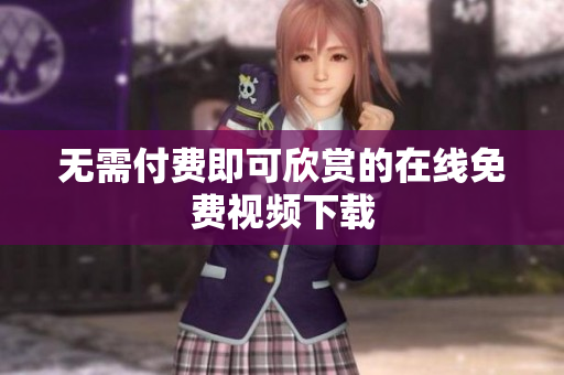 无需付费即可欣赏的在线免费视频下载
