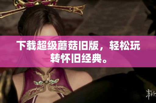下载超级蘑菇旧版，轻松玩转怀旧经典。