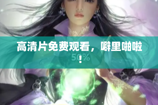高清片免费观看，噼里啪啦！