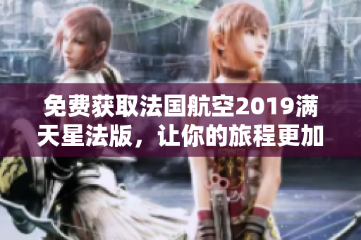 免费获取法国航空2019满天星法版，让你的旅程更加迷人！