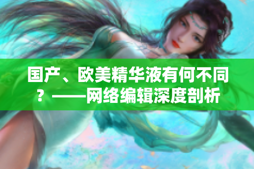国产、欧美精华液有何不同？——网络编辑深度剖析