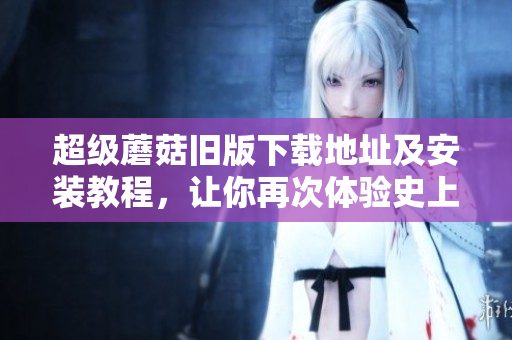 超级蘑菇旧版下载地址及安装教程，让你再次体验史上最经典游戏！