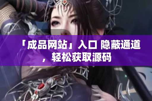 「成品网站」入口 隐蔽通道，轻松获取源码