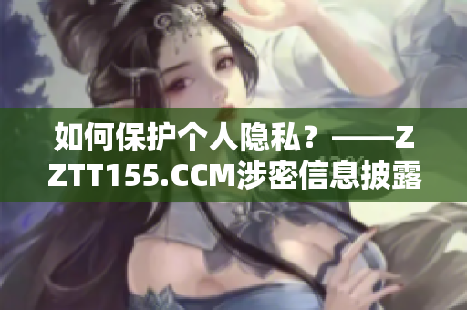如何保护个人隐私？——ZZTT155.CCM涉密信息披露
