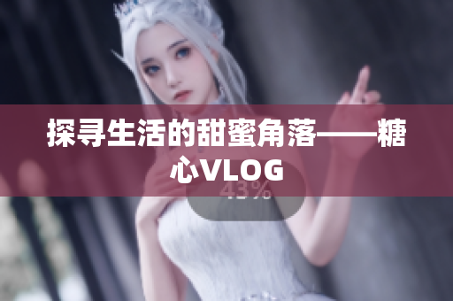 探寻生活的甜蜜角落——糖心VLOG