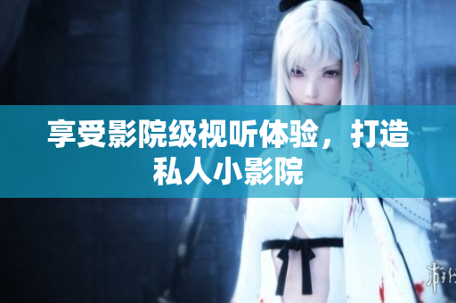 享受影院级视听体验，打造私人小影院