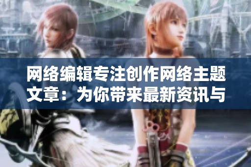 网络编辑专注创作网络主题文章：为你带来最新资讯与分析