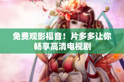 免费观影福音！片多多让你畅享高清电视剧